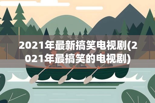 2021年最新搞笑电视剧(2021年最搞笑的电视剧)