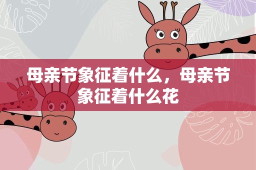 母亲节象征着什么，母亲节象征着什么花