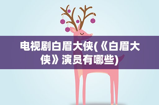 电视剧白眉大侠(《白眉大侠》演员有哪些)