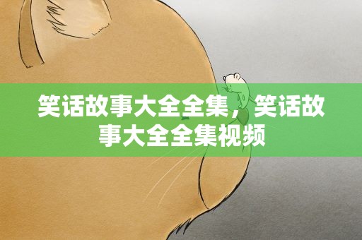 笑话故事大全全集，笑话故事大全全集视频