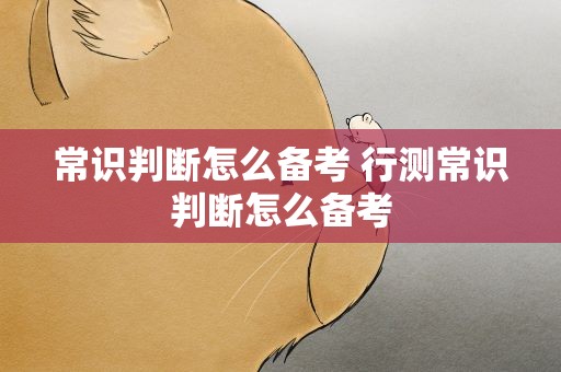 常识判断怎么备考 行测常识判断怎么备考