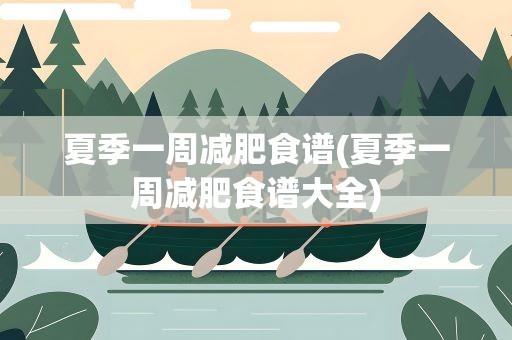 夏季一周减肥食谱(夏季一周减肥食谱大全)