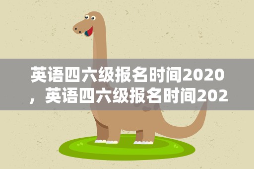 英语四六级报名时间2020，英语四六级报名时间2020年