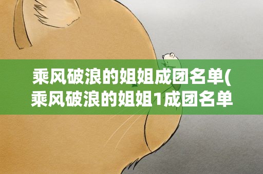 乘风破浪的姐姐成团名单(乘风破浪的姐姐1成团名单有哪些人)