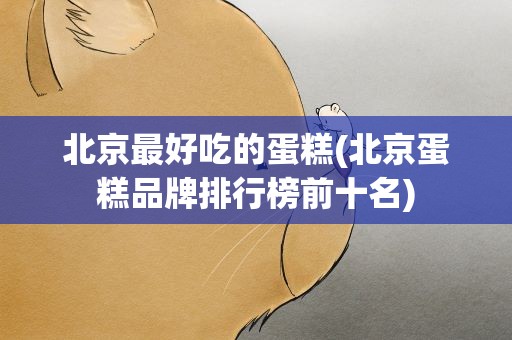 北京最好吃的蛋糕(北京蛋糕品牌排行榜前十名)