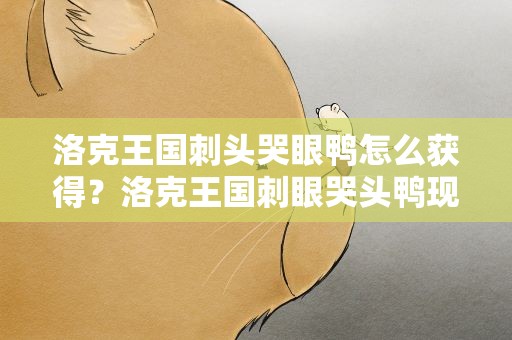 洛克王国刺头哭眼鸭怎么获得？洛克王国刺眼哭头鸭现在还能的吗