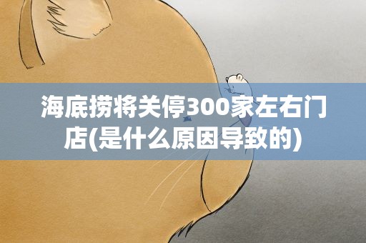海底捞将关停300家左右门店(是什么原因导致的)