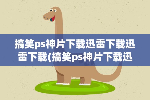 搞笑ps神片下载迅雷下载迅雷下载(搞笑ps神片下载迅雷下载迅雷下载不了)