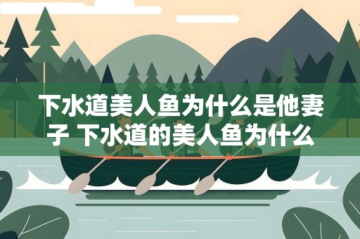 下水道美人鱼为什么是他妻子 下水道的美人鱼为什么有孩子