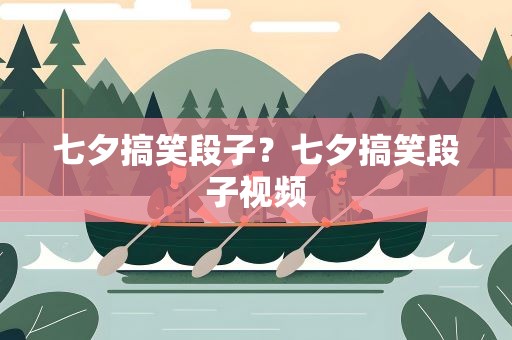 七夕搞笑段子？七夕搞笑段子视频
