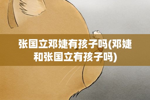 张国立邓婕有孩子吗(邓婕和张国立有孩子吗)