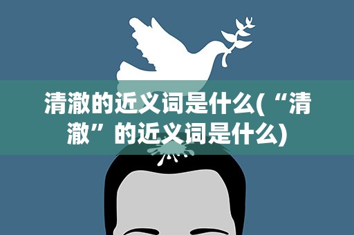 清澈的近义词是什么(“清澈”的近义词是什么)