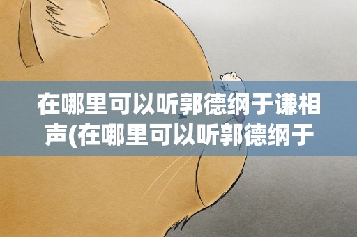 在哪里可以听郭德纲于谦相声(在哪里可以听郭德纲于谦相声啊)