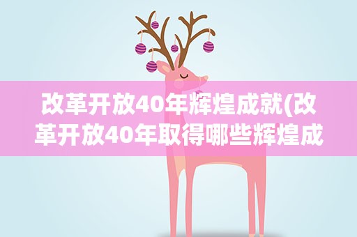 改革开放40年辉煌成就(改革开放40年取得哪些辉煌成就)