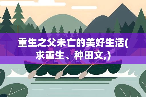重生之父未亡的美好生活(求重生、种田文,)