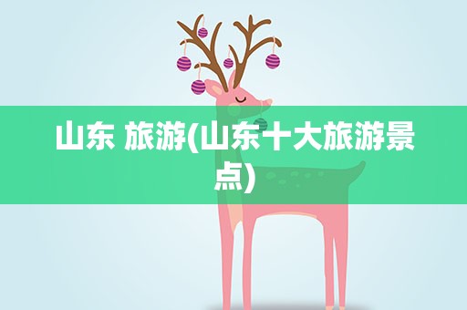 山东 旅游(山东十大旅游景点)