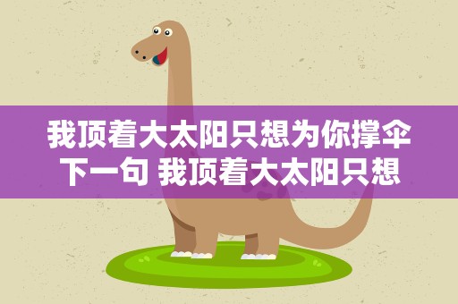我顶着大太阳只想为你撑伞下一句 我顶着大太阳只想为你撑伞下一句是什么