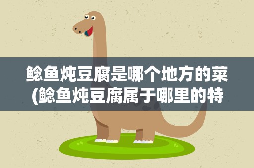 鲶鱼炖豆腐是哪个地方的菜(鲶鱼炖豆腐属于哪里的特产)