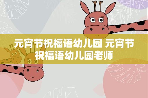 元宵节祝福语幼儿园 元宵节祝福语幼儿园老师