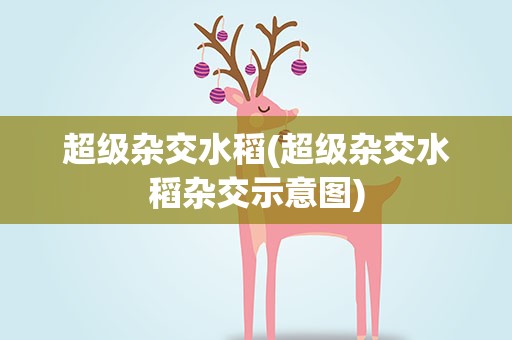 超级杂交水稻(超级杂交水稻杂交示意图)