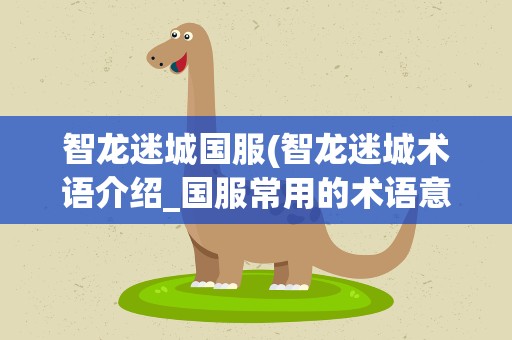 智龙迷城国服(智龙迷城术语介绍_国服常用的术语意思汇总)