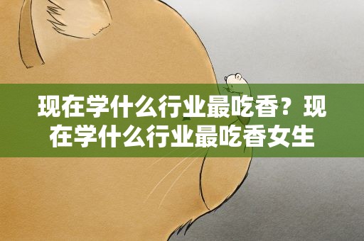 现在学什么行业最吃香？现在学什么行业最吃香女生