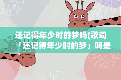 还记得年少时的梦吗(歌词「还记得年少时的梦」吗是什么歌)
