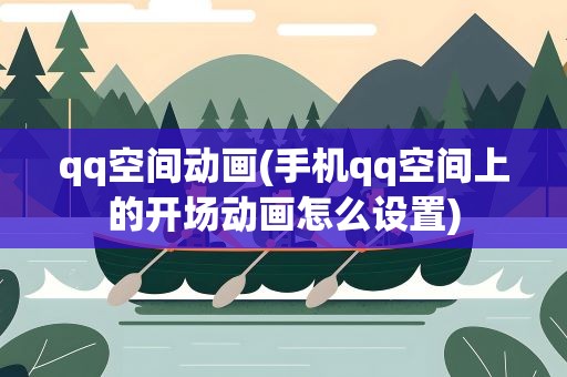 qq空间动画(手机qq空间上的开场动画怎么设置)