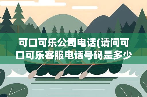 可口可乐公司电话(请问可口可乐客服电话号码是多少)