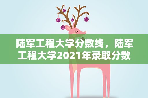 陆军工程大学分数线，陆军工程大学2021年录取分数线