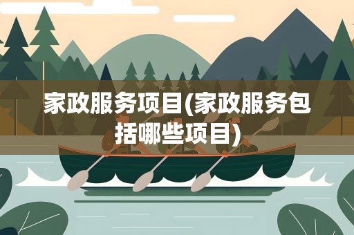 家政服务项目(家政服务包括哪些项目)