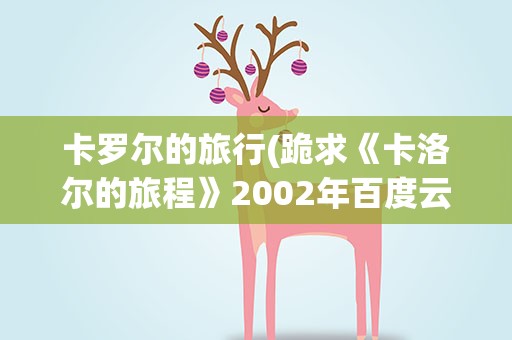 卡罗尔的旅行(跪求《卡洛尔的旅程》2002年百度云资源,克拉拉·拉戈主演的)
