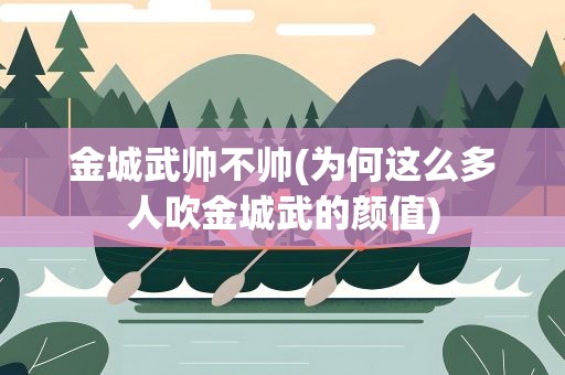 金城武帅不帅(为何这么多人吹金城武的颜值)