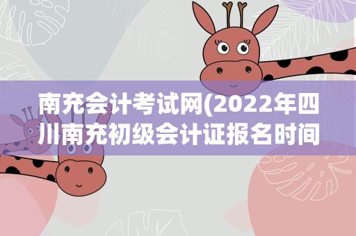 南充会计考试网(2022年四川南充初级会计证报名时间及入口(1月10日至24日))