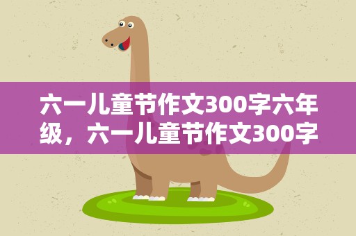 六一儿童节作文300字六年级，六一儿童节作文300字三年级