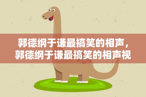 郭德纲于谦最搞笑的相声，郭德纲于谦最搞笑的相声视频