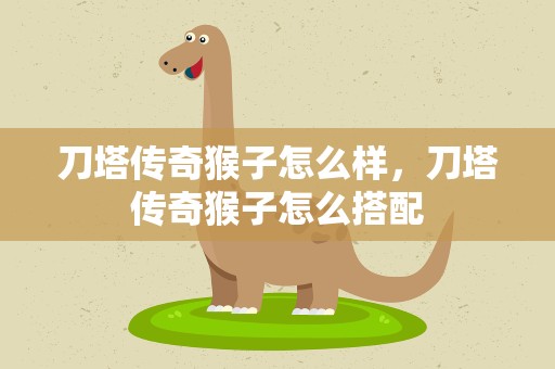 刀塔传奇猴子怎么样，刀塔传奇猴子怎么搭配