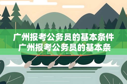 广州报考公务员的基本条件 广州报考公务员的基本条件要求