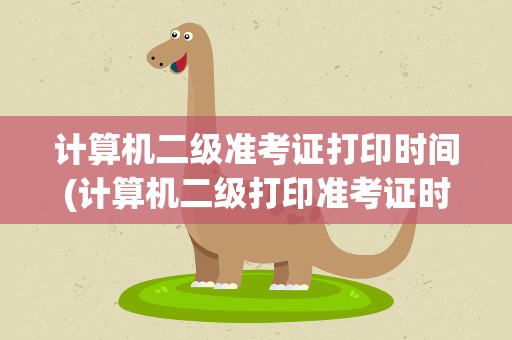 计算机二级准考证打印时间(计算机二级打印准考证时间)