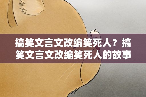 搞笑文言文改编笑死人？搞笑文言文改编笑死人的故事
