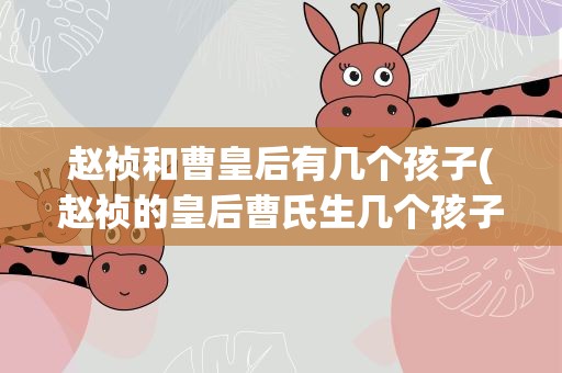 赵祯和曹皇后有几个孩子(赵祯的皇后曹氏生几个孩子)