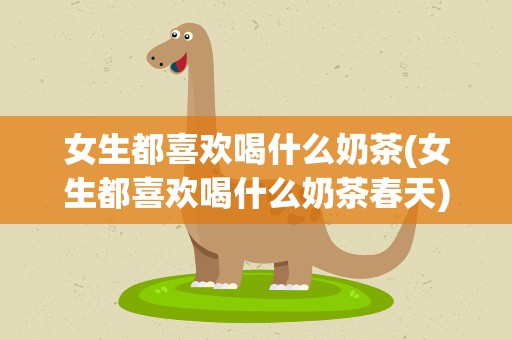女生都喜欢喝什么奶茶(女生都喜欢喝什么奶茶春天)