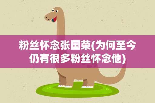 粉丝怀念张国荣(为何至今仍有很多粉丝怀念他)
