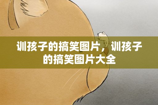 训孩子的搞笑图片，训孩子的搞笑图片大全