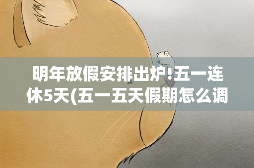 明年放假安排出炉!五一连休5天(五一五天假期怎么调休)