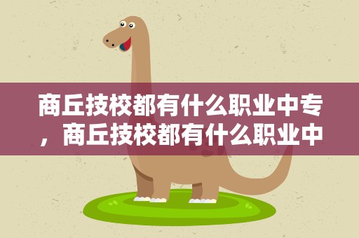 商丘技校都有什么职业中专，商丘技校都有什么职业中专的