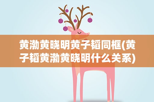 黄渤黄晓明黄子韬同框(黄子韬黄渤黄晓明什么关系)