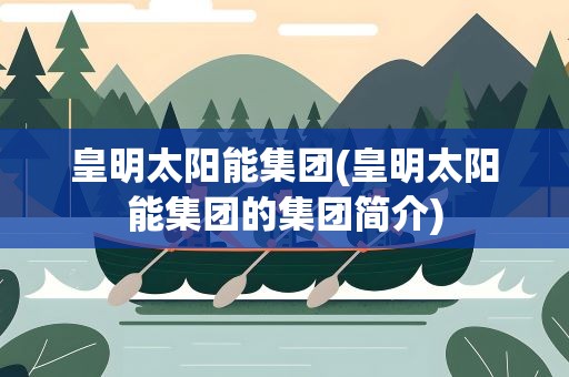 皇明太阳能集团(皇明太阳能集团的集团简介)