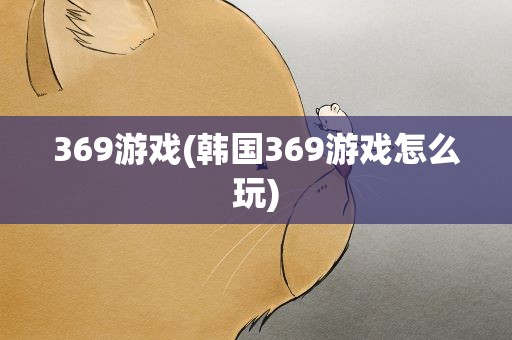 369游戏(韩国369游戏怎么玩)