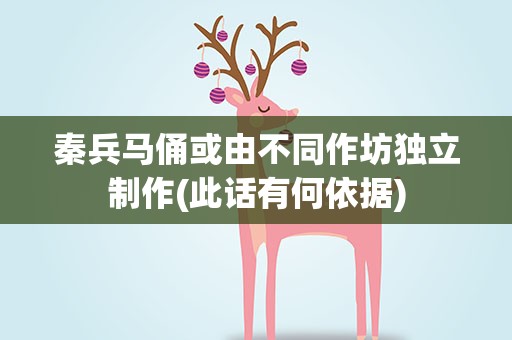 秦兵马俑或由不同作坊独立制作(此话有何依据)